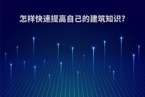 怎样快速提高自己的建筑知识?