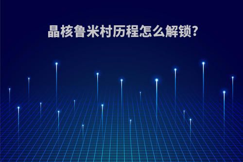 晶核鲁米村历程怎么解锁?