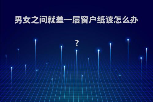男女之间就差一层窗户纸该怎么办?
