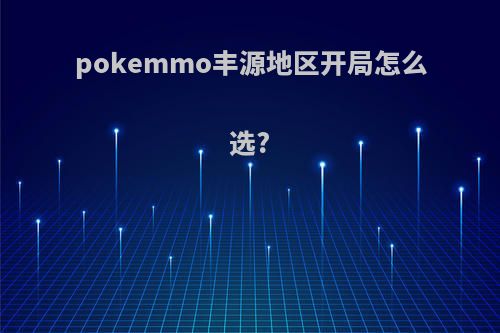 pokemmo丰源地区开局怎么选?