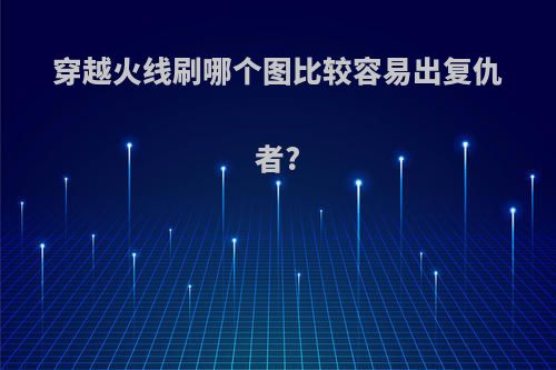 穿越火线刷哪个图比较容易出复仇者?