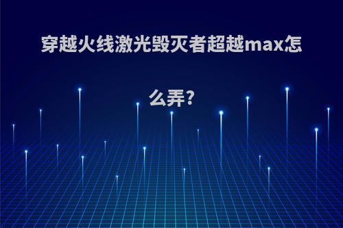 穿越火线激光毁灭者超越max怎么弄?