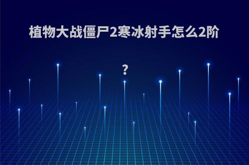 植物大战僵尸2寒冰射手怎么2阶?