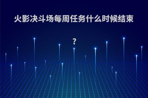 火影决斗场每周任务什么时候结束?