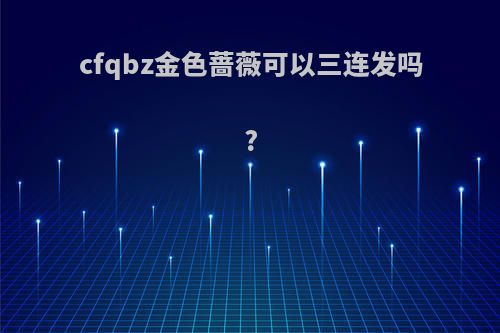 cfqbz金色蔷薇可以三连发吗?