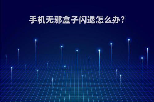 手机无邪盒子闪退怎么办?