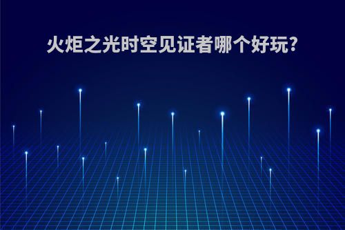 火炬之光时空见证者哪个好玩?