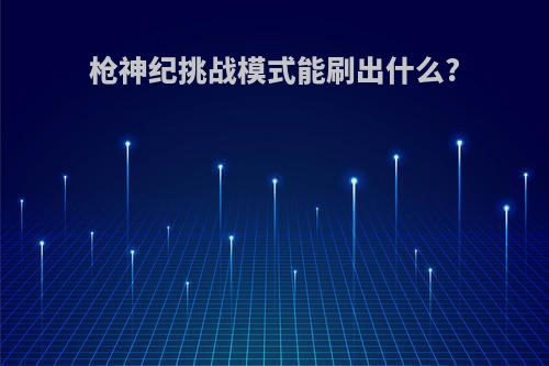 枪神纪挑战模式能刷出什么?