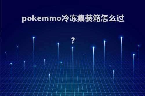 pokemmo冷冻集装箱怎么过?