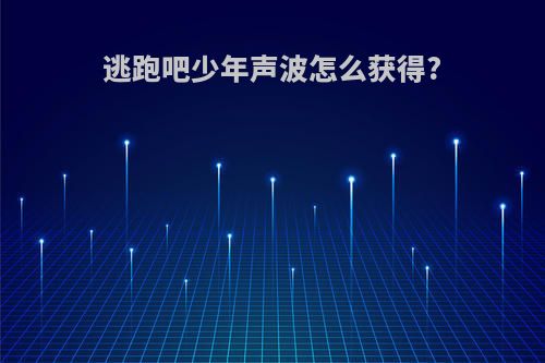 逃跑吧少年声波怎么获得?