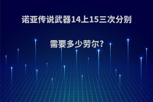 诺亚传说武器14上15三次分别需要多少劳尔?