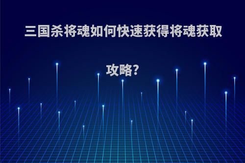 三国杀将魂如何快速获得将魂获取攻略?