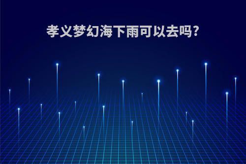 孝义梦幻海下雨可以去吗?