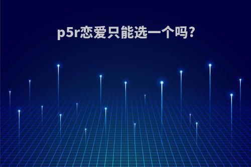 p5r恋爱只能选一个吗?