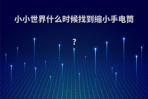 小小世界什么时候找到缩小手电筒?