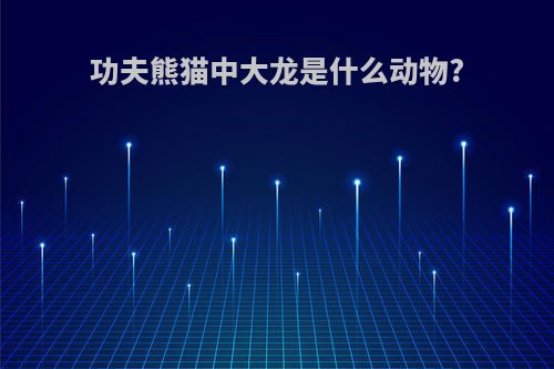 功夫熊猫中大龙是什么动物?
