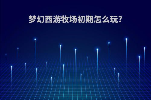 梦幻西游牧场初期怎么玩?