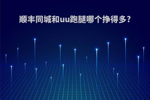 顺丰同城和uu跑腿哪个挣得多?