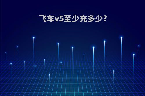 飞车v5至少充多少?