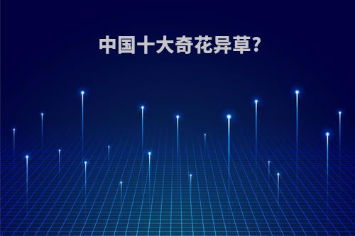 中国十大奇花异草?