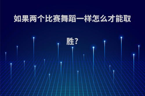 如果两个比赛舞蹈一样怎么才能取胜?