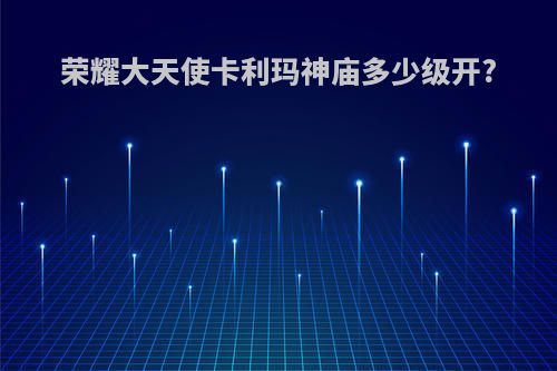 荣耀大天使卡利玛神庙多少级开?