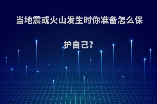 当地震或火山发生时你准备怎么保护自己?