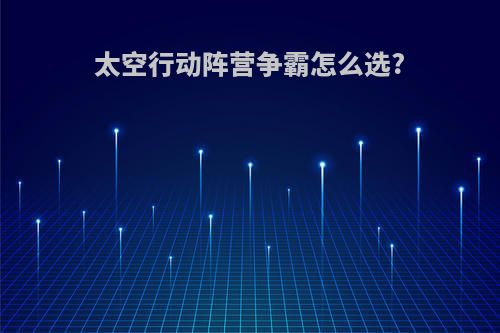太空行动阵营争霸怎么选?