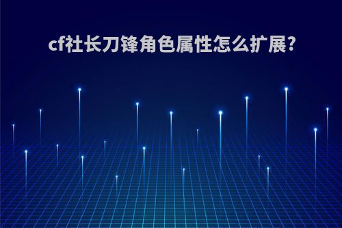 cf社长刀锋角色属性怎么扩展?