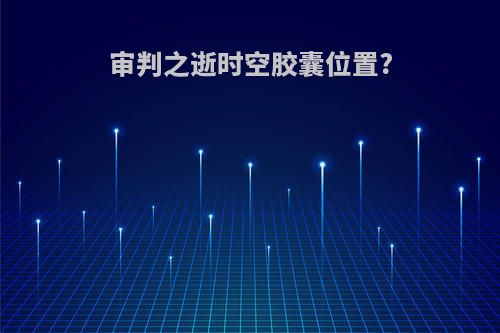 审判之逝时空胶囊位置?
