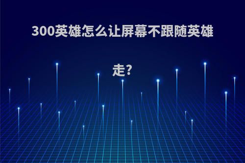 300英雄怎么让屏幕不跟随英雄走?