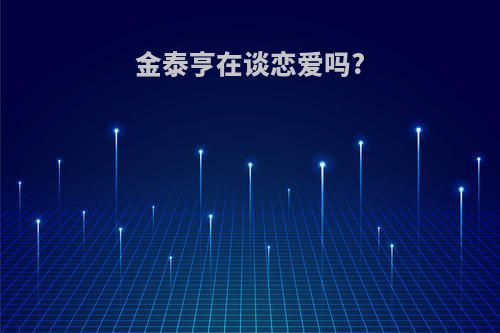 金泰亨在谈恋爱吗?