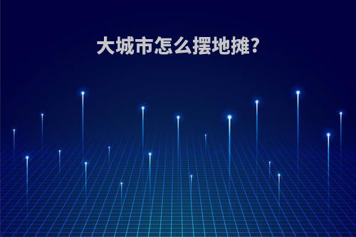 大城市怎么摆地摊?