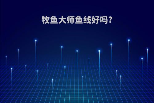 牧鱼大师鱼线好吗?