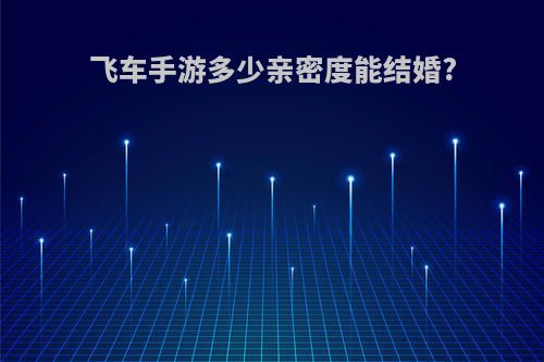 飞车手游多少亲密度能结婚?