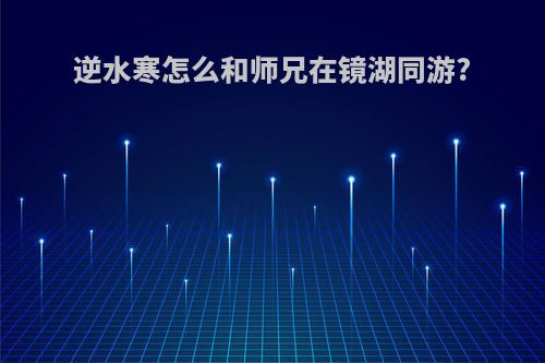 逆水寒怎么和师兄在镜湖同游?