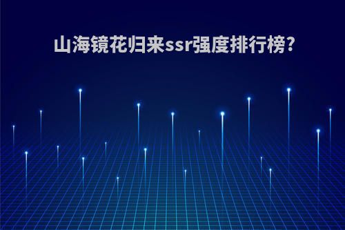 山海镜花归来ssr强度排行榜?