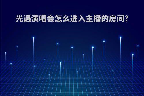 光遇演唱会怎么进入主播的房间?