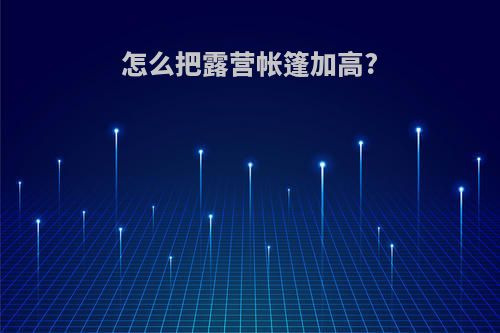 怎么把露营帐篷加高?