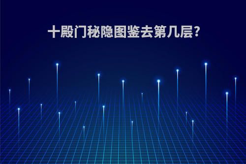 十殿门秘隐图鉴去第几层?
