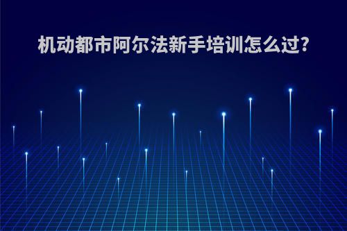 机动都市阿尔法新手培训怎么过?