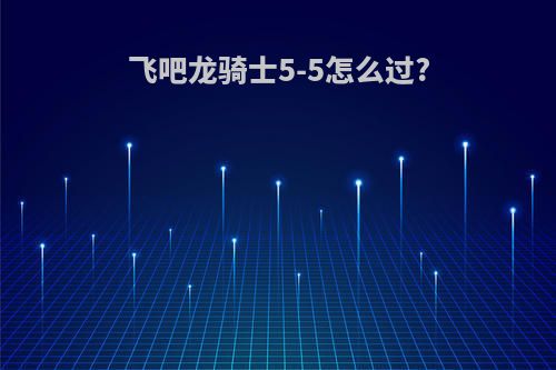 飞吧龙骑士5-5怎么过?