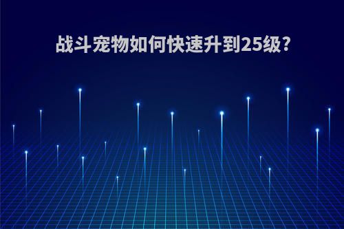 战斗宠物如何快速升到25级?