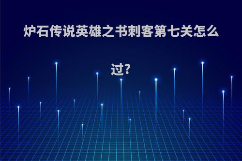 炉石传说英雄之书刺客第七关怎么过?