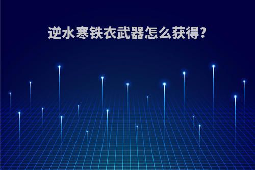 逆水寒铁衣武器怎么获得?