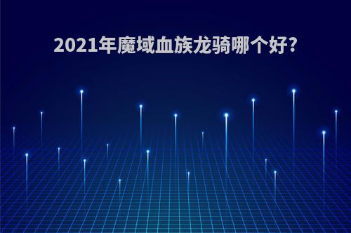 2021年魔域血族龙骑哪个好?