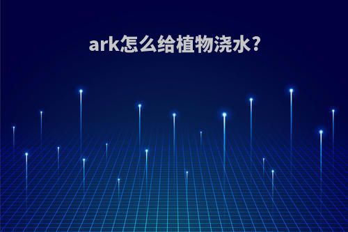 ark怎么给植物浇水?