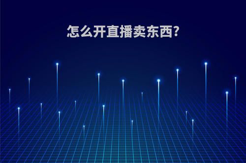 怎么开直播卖东西?