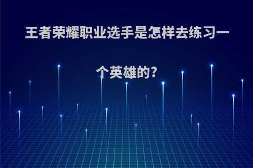 王者荣耀职业选手是怎样去练习一个英雄的?
