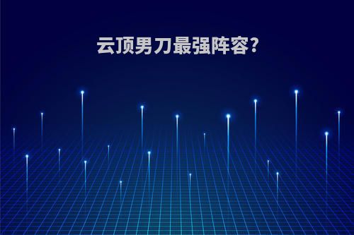 云顶男刀最强阵容?
